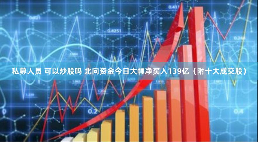 私募人员 可以炒股吗 北向资金今日大幅净买入139亿（附十大成交股）