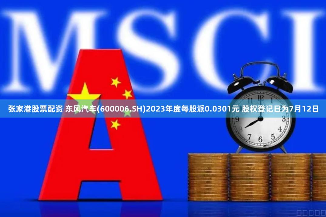 张家港股票配资 东风汽车(600006.SH)2023年度每股派0.0301元 股权登记日为7月12日