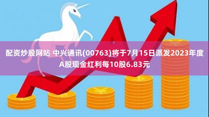 配资炒股网站 中兴通讯(00763)将于7月15日派发2023年度A股现金红利每10股6.83元