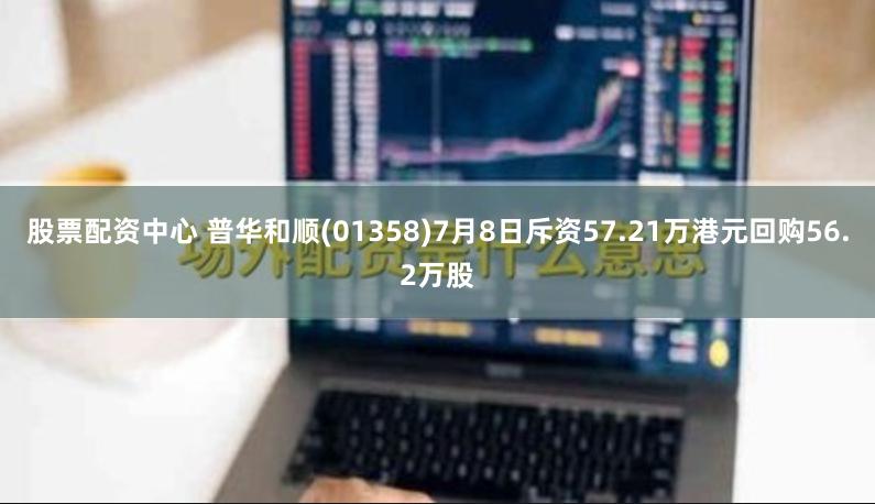 股票配资中心 普华和顺(01358)7月8日斥资57.21万港元回购56.2万股