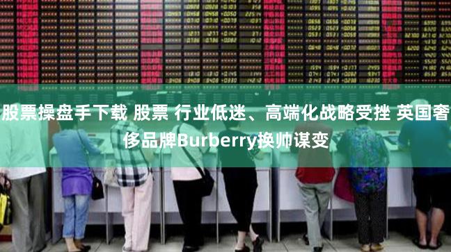 股票操盘手下载 股票 行业低迷、高端化战略受挫 英国奢侈品牌Burberry换帅谋变