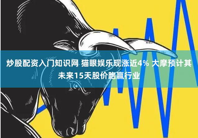 炒股配资入门知识网 猫眼娱乐现涨近4% 大摩预计其未来15天股价跑赢行业