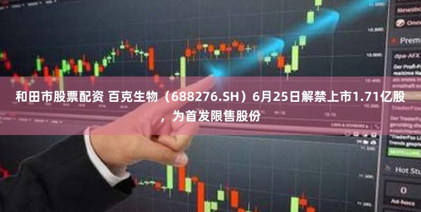 和田市股票配资 百克生物（688276.SH）6月25日解禁上市1.71亿股，为首发限售股份