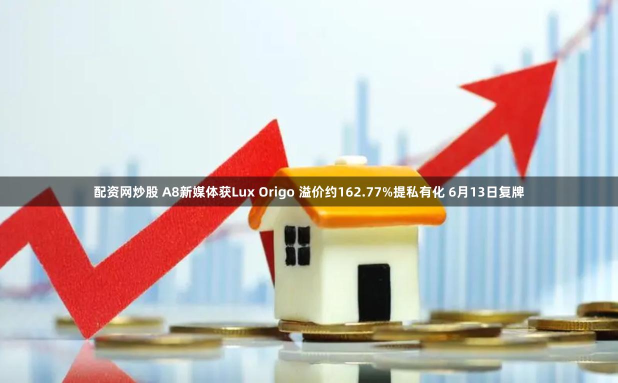 配资网炒股 A8新媒体获Lux Origo 溢价约162.77%提私有化 6月13日复牌