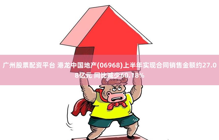 广州股票配资平台 港龙中国地产(06968)上半年实现合同销售金额约27.08亿元 同比减少60.18%