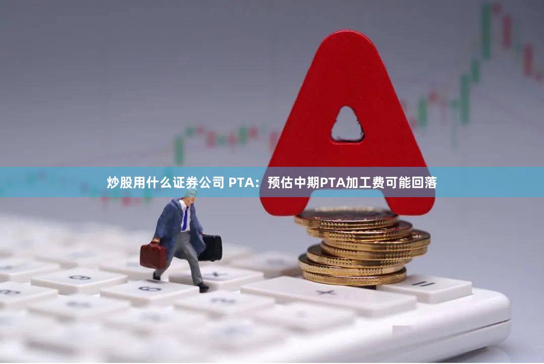 炒股用什么证券公司 PTA：预估中期PTA加工费可能回落