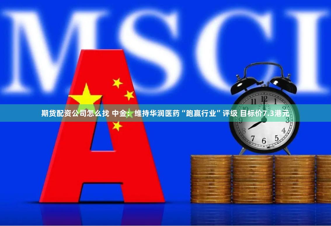 期货配资公司怎么找 中金：维持华润医药“跑赢行业”评级 目标价7.3港元