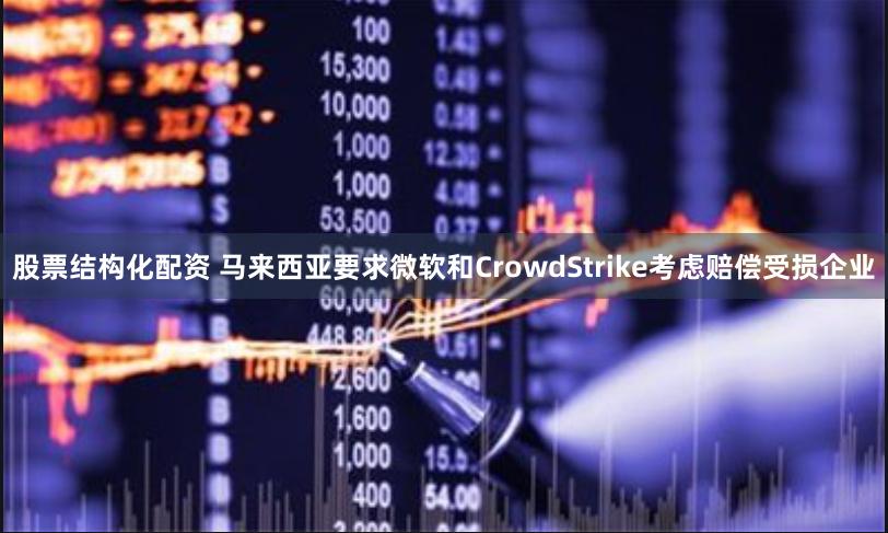 股票结构化配资 马来西亚要求微软和CrowdStrike考虑赔偿受损企业