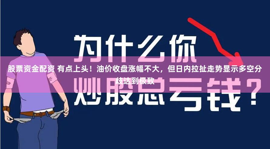 股票资金配资 有点上头！油价收盘涨幅不大，但日内拉扯走势显示多空分歧达到极致