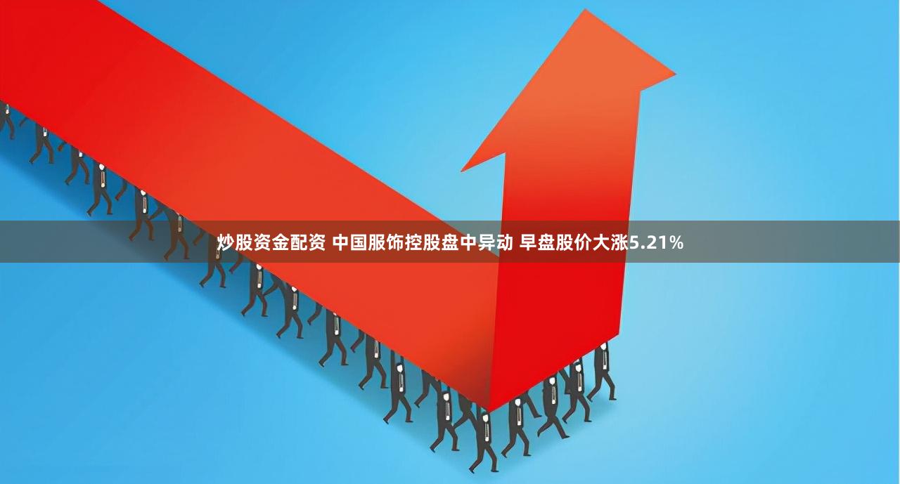 炒股资金配资 中国服饰控股盘中异动 早盘股价大涨5.21%