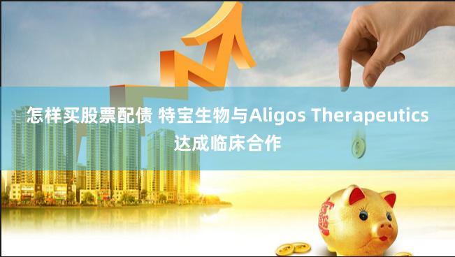 怎样买股票配债 特宝生物与Aligos Therapeutics达成临床合作