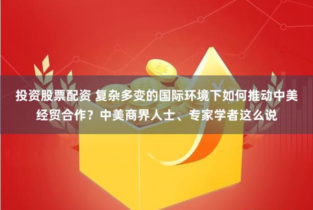 投资股票配资 复杂多变的国际环境下如何推动中美经贸合作？中美商界人士、专家学者这么说