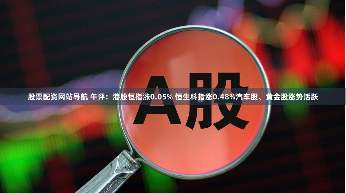 股票配资网站导航 午评：港股恒指涨0.05% 恒生科指涨0.48%汽车股、黄金股涨势活跃