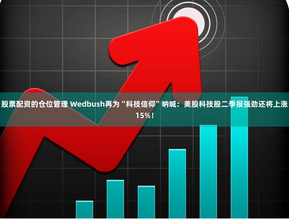 股票配资的仓位管理 Wedbush再为“科技信仰”呐喊：美股科技股二季报强劲还将上涨15%！