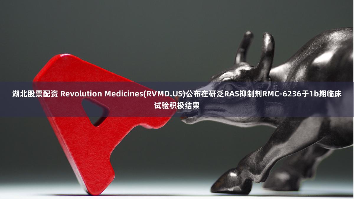 湖北股票配资 Revolution Medicines(RVMD.US)公布在研泛RAS抑制剂RMC-6236于1b期临床试验积极结果