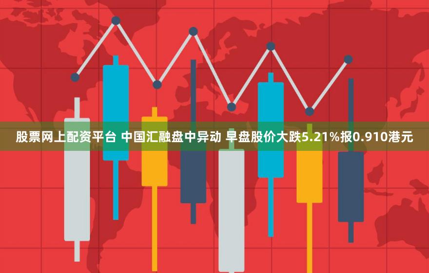 股票网上配资平台 中国汇融盘中异动 早盘股价大跌5.21%报0.910港元