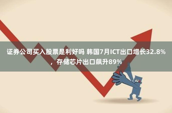 证券公司买入股票是利好吗 韩国7月ICT出口增长32.8%，存储芯片出口飙升89%