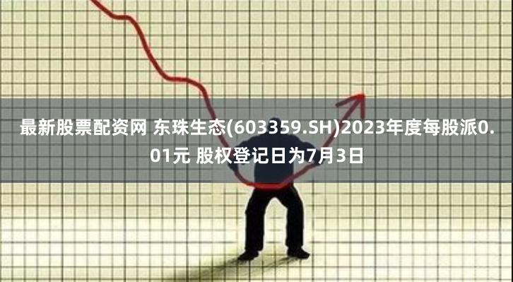 最新股票配资网 东珠生态(603359.SH)2023年度每股派0.01元 股权登记日为7月3日