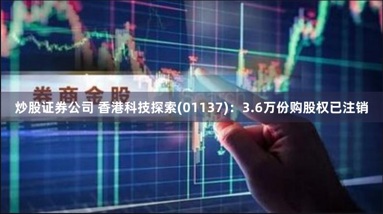 炒股证券公司 香港科技探索(01137)：3.6万份购股权已注销