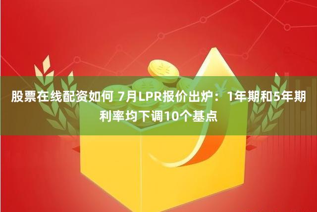 股票在线配资如何 7月LPR报价出炉：1年期和5年期利率均下调10个基点