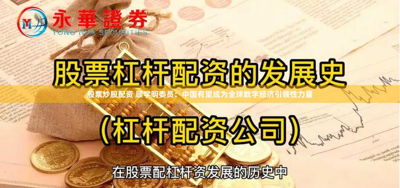 股票炒股配资 顾学明委员：中国有望成为全球数字经济引领性力量