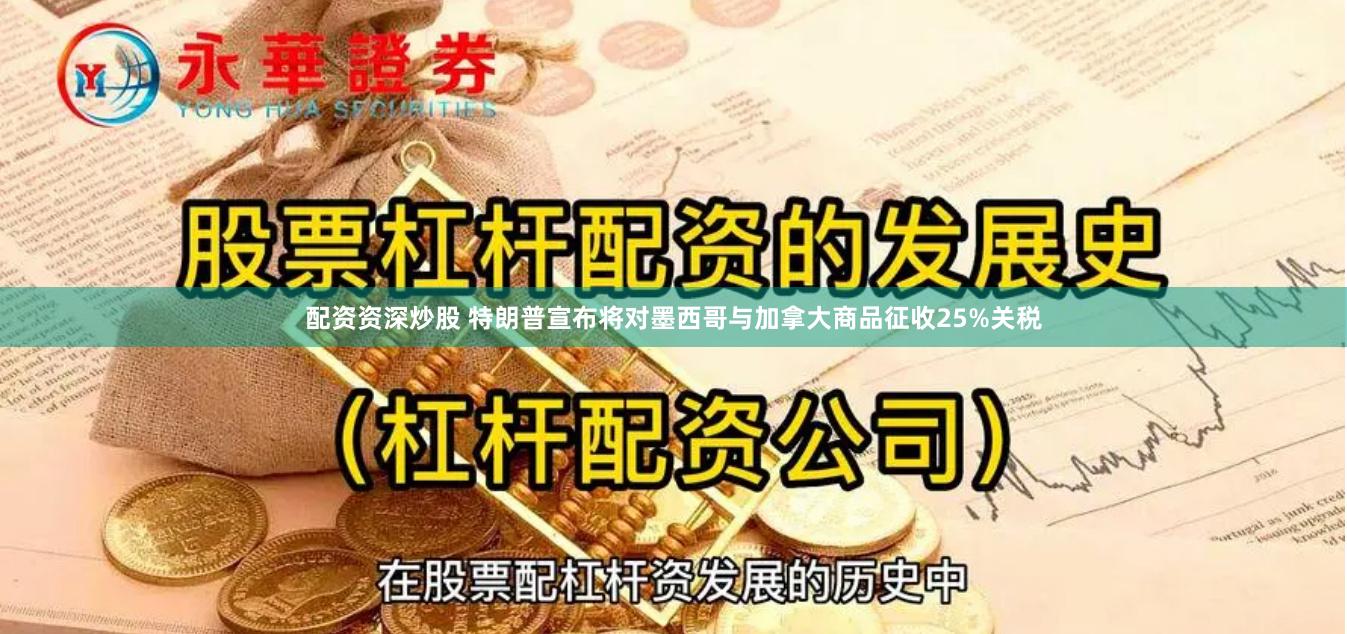 配资资深炒股 特朗普宣布将对墨西哥与加拿大商品征收25%关税