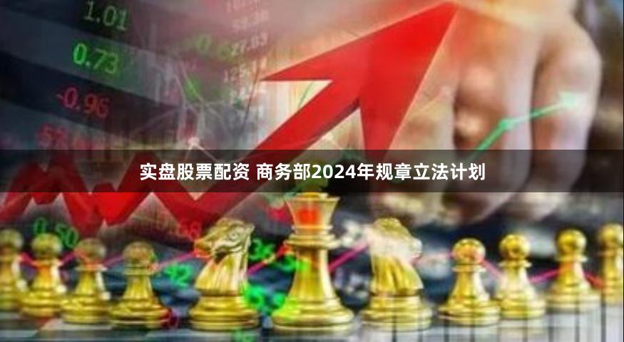 实盘股票配资 商务部2024年规章立法计划