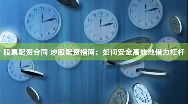 股票配资合同 炒股配资指南：如何安全高效地借力杠杆