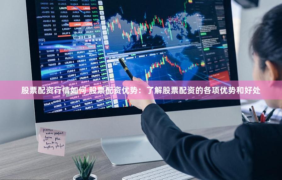 股票配资行情如何 股票配资优势：了解股票配资的各项优势和好处