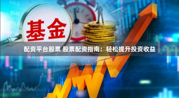 配资平台股票 股票配资指南：轻松提升投资收益