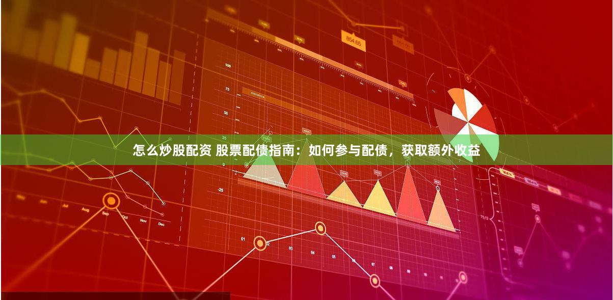 怎么炒股配资 股票配债指南：如何参与配债，获取额外收益