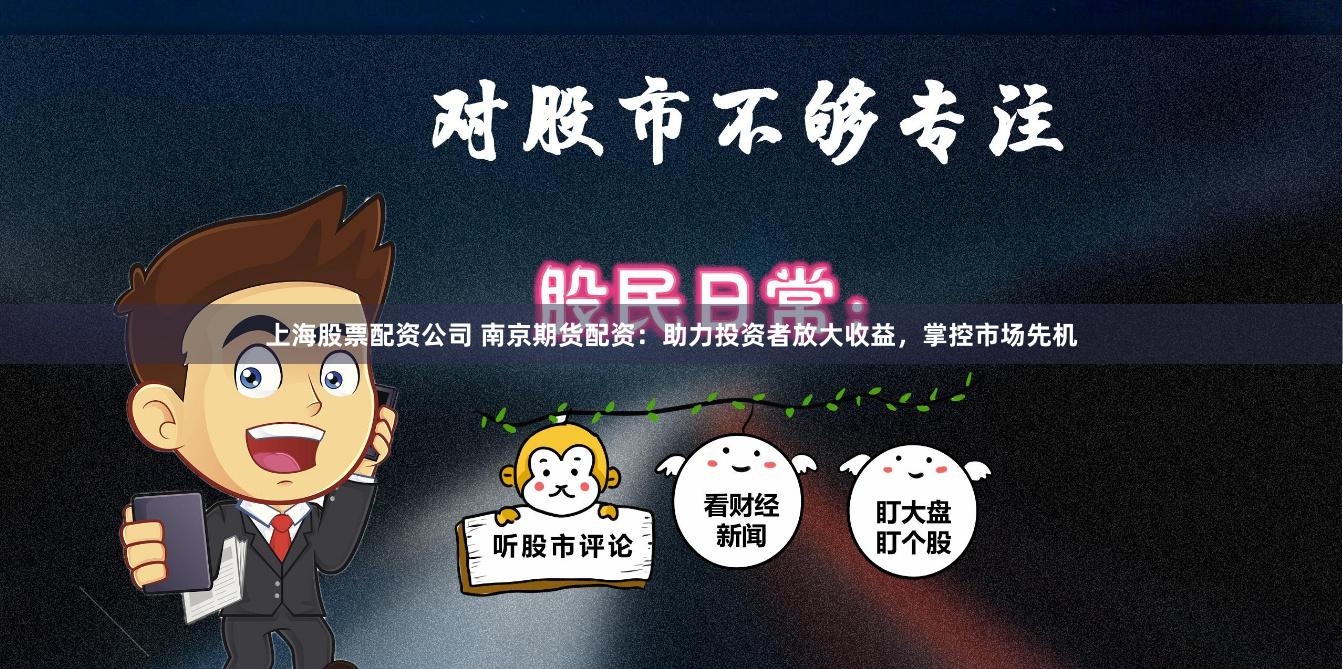 上海股票配资公司 南京期货配资：助力投资者放大收益，掌控市场先机