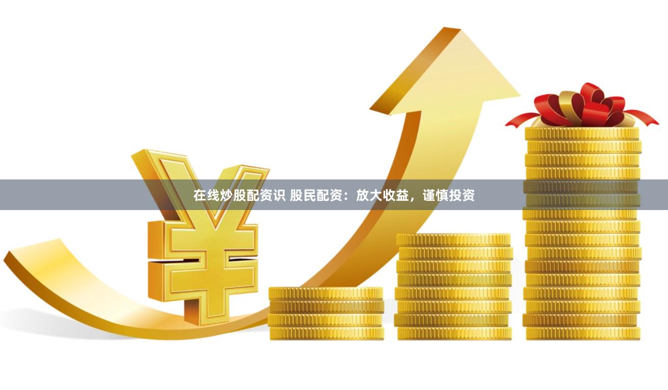 在线炒股配资识 股民配资：放大收益，谨慎投资
