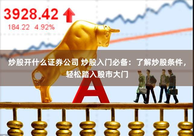 炒股开什么证券公司 炒股入门必备：了解炒股条件，轻松踏入股市大门
