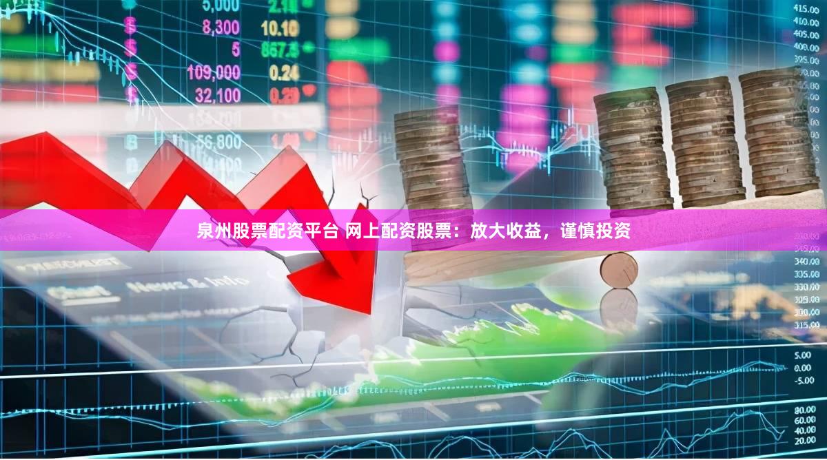 泉州股票配资平台 网上配资股票：放大收益，谨慎投资