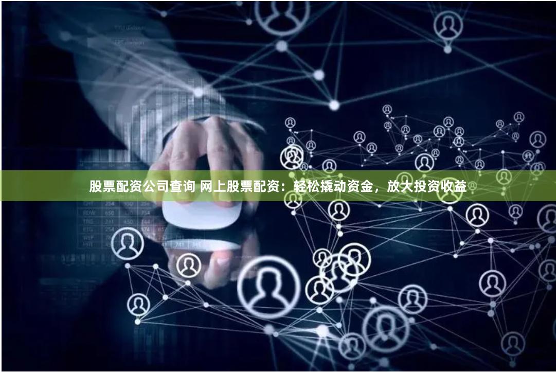 股票配资公司查询 网上股票配资：轻松撬动资金，放大投资收益