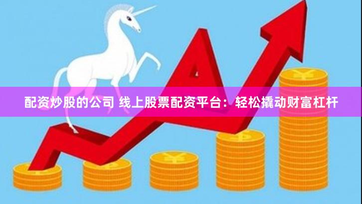 配资炒股的公司 线上股票配资平台：轻松撬动财富杠杆