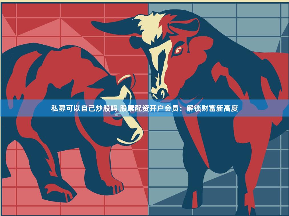 私募可以自己炒股吗 股票配资开户会员：解锁财富新高度
