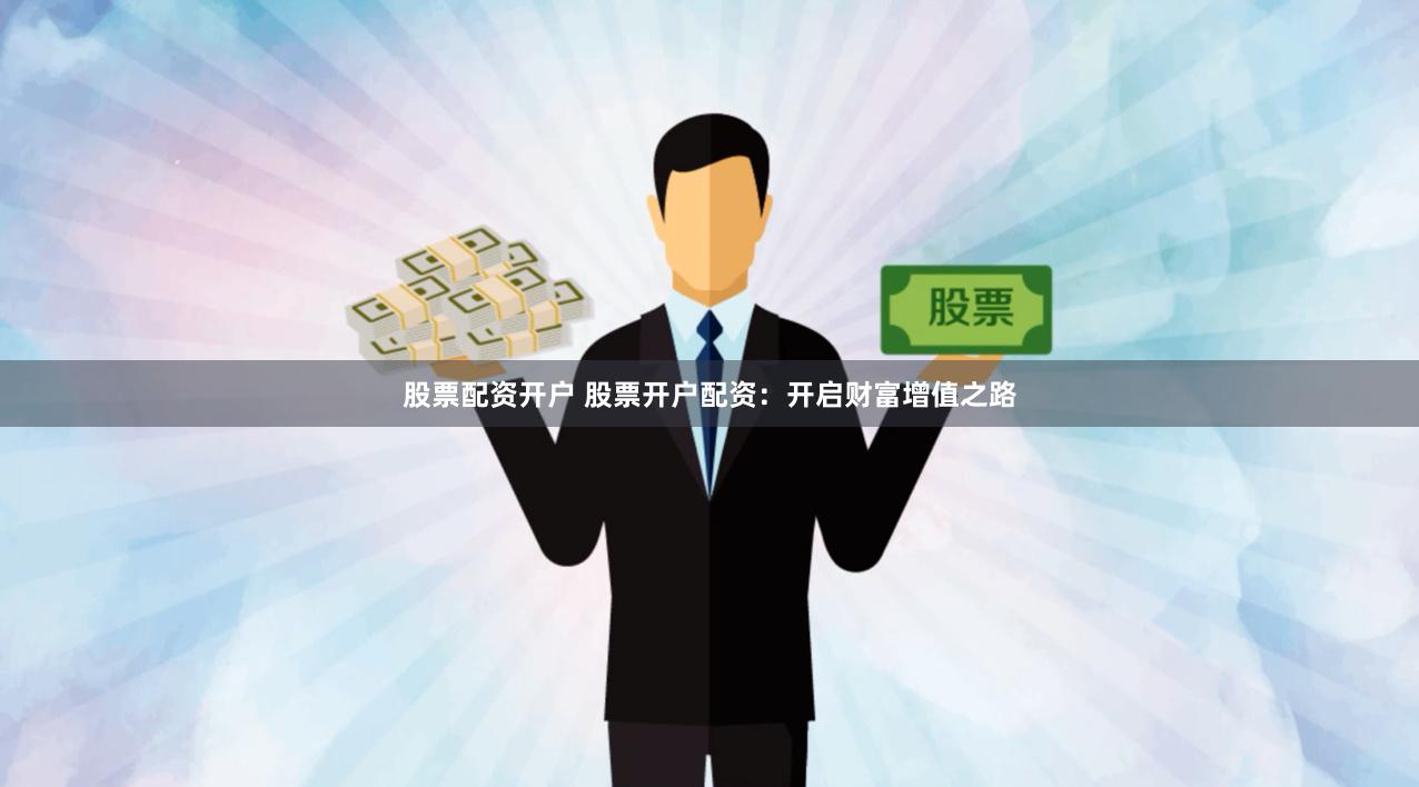 股票配资开户 股票开户配资：开启财富增值之路