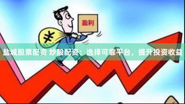 盐城股票配资 炒股配资：选择可靠平台，提升投资收益