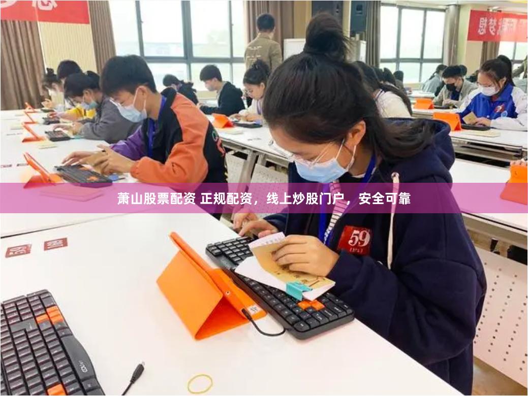 萧山股票配资 正规配资，线上炒股门户，安全可靠