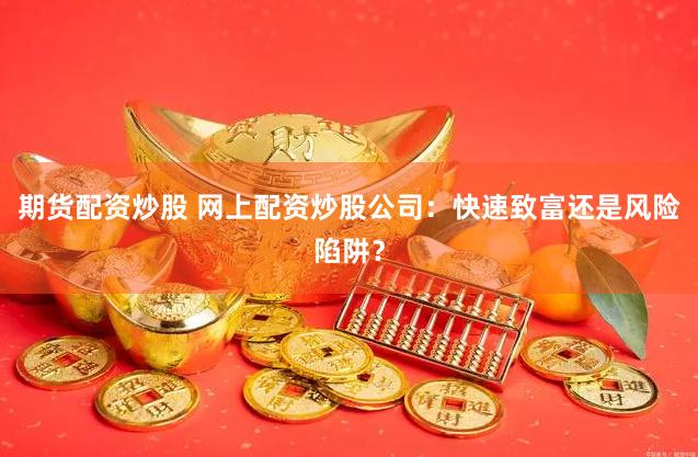 期货配资炒股 网上配资炒股公司：快速致富还是风险陷阱？