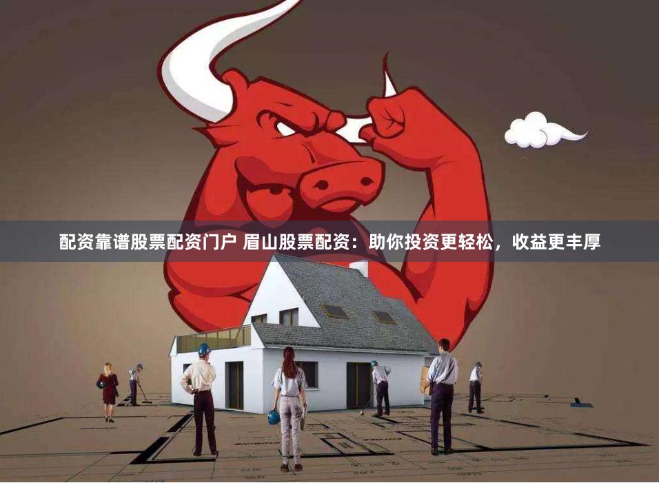 配资靠谱股票配资门户 眉山股票配资：助你投资更轻松，收益更丰厚