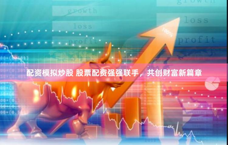 配资模拟炒股 股票配资强强联手，共创财富新篇章