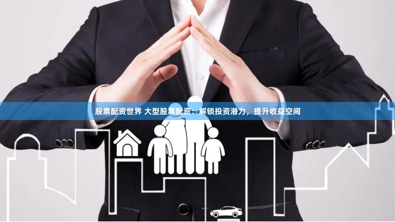 股票配资世界 大型股票配资：解锁投资潜力，提升收益空间