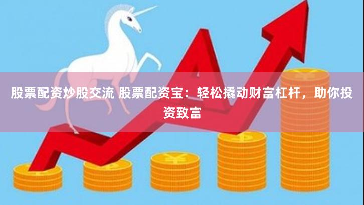 股票配资炒股交流 股票配资宝：轻松撬动财富杠杆，助你投资致富