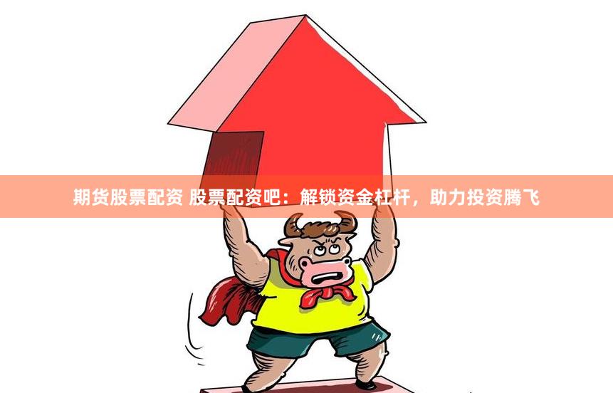 期货股票配资 股票配资吧：解锁资金杠杆，助力投资腾飞