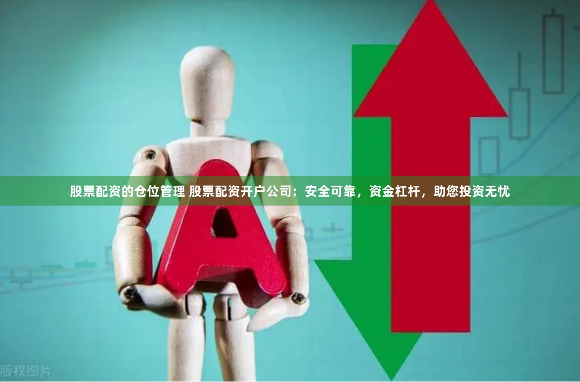 股票配资的仓位管理 股票配资开户公司：安全可靠，资金杠杆，助您投资无忧