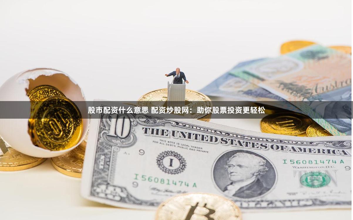 股市配资什么意思 配资炒股网：助你股票投资更轻松