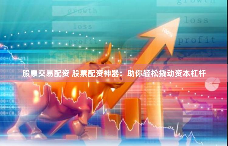 股票交易配资 股票配资神器：助你轻松撬动资本杠杆